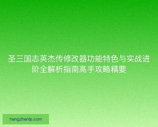 圣三国志英杰传修改器功能特色与实战进阶全解析指南高手攻略精要