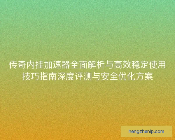 传奇内挂加速器全面解析与高效稳定使用技巧指南深度评测与安全优化方案