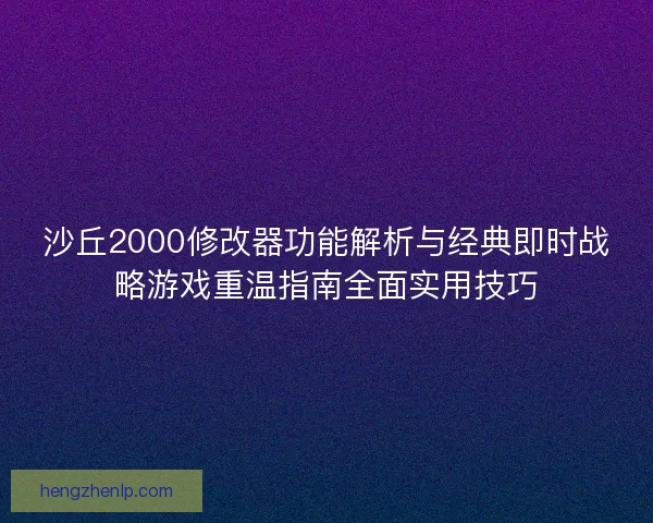 沙丘2000修改器功能解析与经典即时战略游戏重温指南全面实用技巧