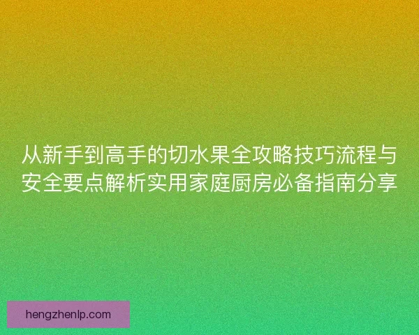 从新手到高手的切水果全攻略技巧流程与安全要点解析实用家庭厨房必备指南分享