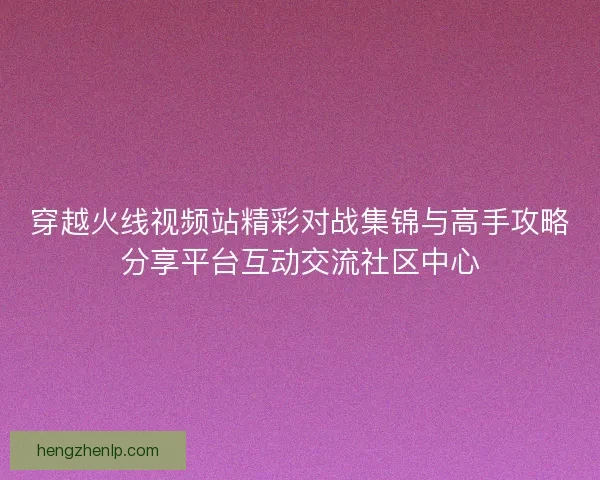 穿越火线视频站精彩对战集锦与高手攻略分享平台互动交流社区中心
