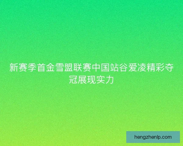 新赛季首金雪盟联赛中国站谷爱凌精彩夺冠展现实力
