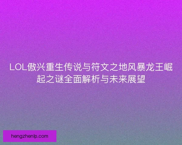 LOL傲兴重生传说与符文之地风暴龙王崛起之谜全面解析与未来展望