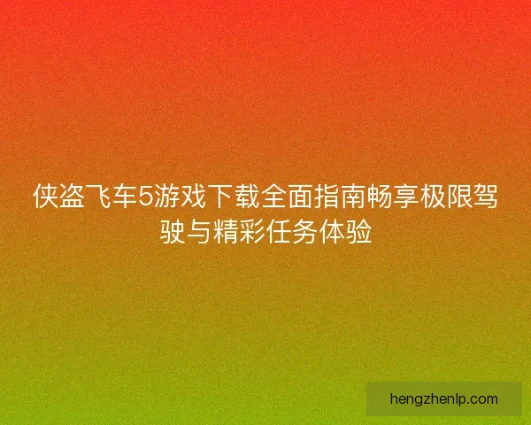 侠盗飞车5游戏下载全面指南畅享极限驾驶与精彩任务体验
