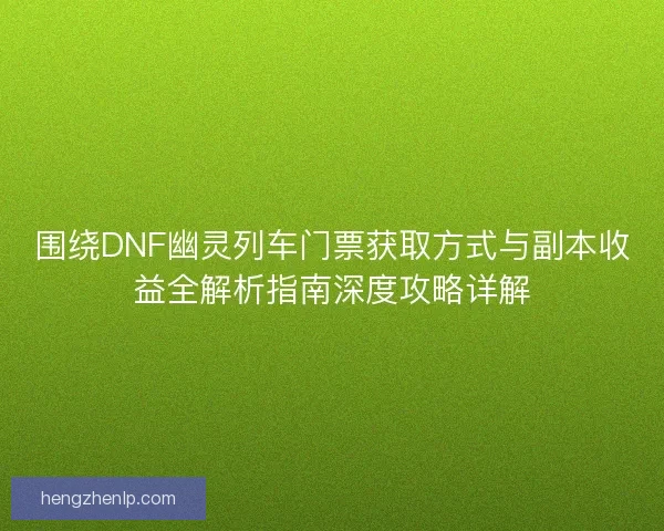 围绕DNF幽灵列车门票获取方式与副本收益全解析指南深度攻略详解