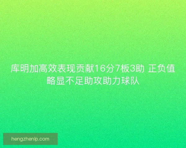 库明加高效表现贡献16分7板3助 正负值略显不足助攻助力球队