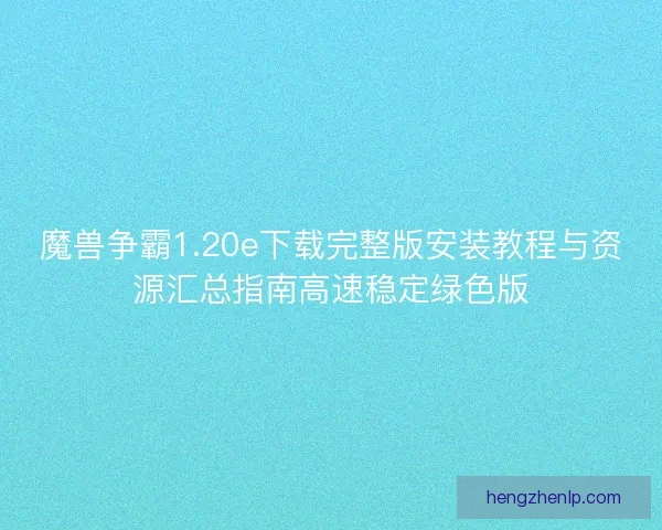 魔兽争霸1.20e下载完整版安装教程与资源汇总指南高速稳定绿色版