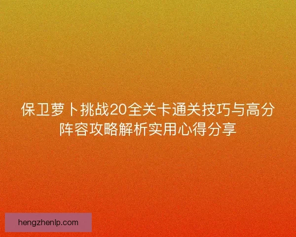 保卫萝卜挑战20全关卡通关技巧与高分阵容攻略解析实用心得分享