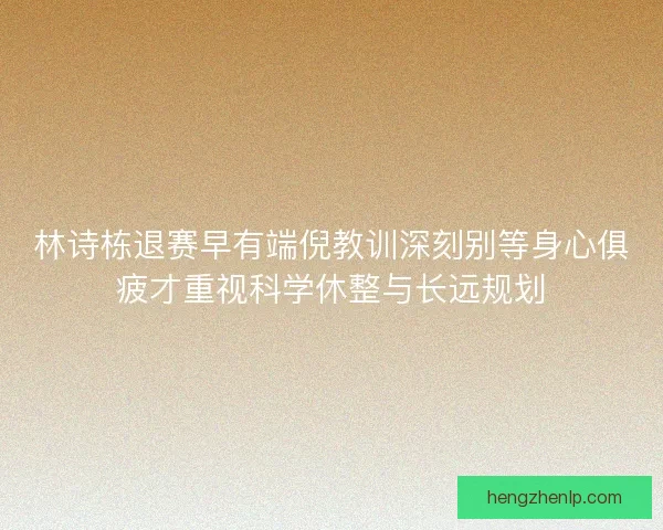 林诗栋退赛早有端倪教训深刻别等身心俱疲才重视科学休整与长远规划