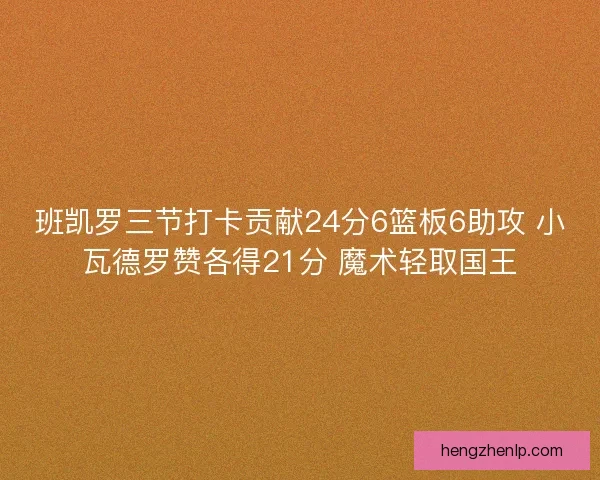 班凯罗三节打卡贡献24分6篮板6助攻 小瓦德罗赞各得21分 魔术轻取国王